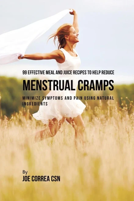 99 Effective Meal And Juice Recipes To Help Reduce Menstrual Cramps: Minimize Symptoms And Pain Using Natural Ingredients