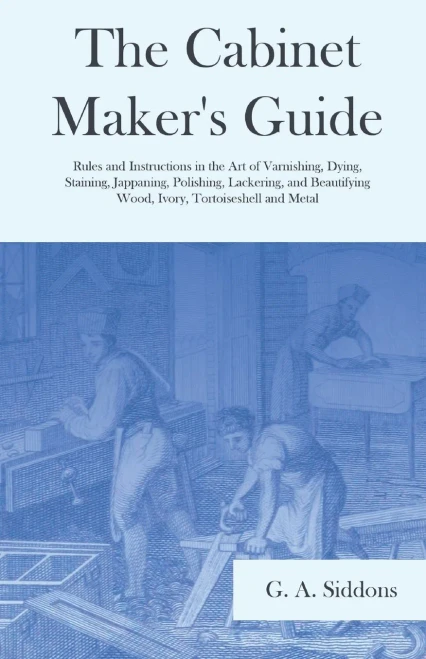 The Cabinet Maker'S Guide - Rules And Instructions In The Art Of Varnishing, Dying, Staining, Jappaning, Polishing, Lackering, And Beautifying Wood, Ivory, Tortoiseshell And Metal