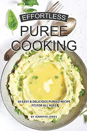 Effortless Puree Cooking: 30 Easy & Delicious Pureed Recipe Fit For All Ages