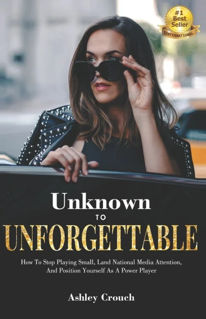 Unknown To Unforgettable: How To Stop Playing Small, Land National Media Attention And Position Yourself As A Power Player