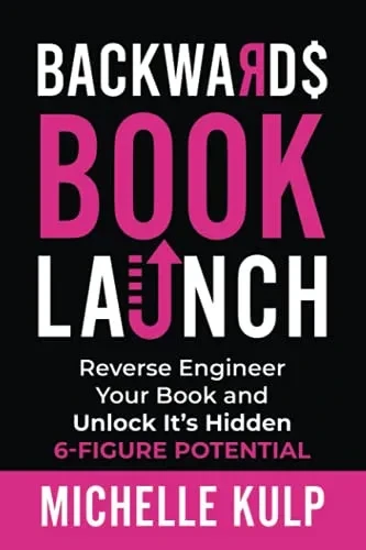 Backwards Book Launch: Reverse Engineer Your Book And Unlock Its Hidden 6-Figure Potential, Go From Being A Broke Author To A Rich Author