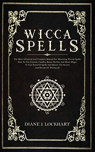 WICCA SPELLS: The Most Advanced And Complete Manual For Mastering Wiccan Spells. How To Use Crystals, Candles, Runes, Herbal And Moon Magic, To Cast Powerful Spells And Master The Secrets And Rituals
