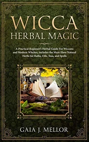 Wicca Herbal Magic: A Practical BeginnerS Herbal Guide For Wiccans And Modern Witches, Includes The Must-Have Natural Herbs For Baths, Oils, Teas, And Spells