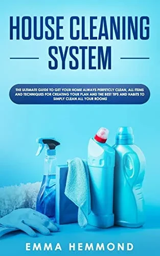 House Cleaning System: The Ultimate Guide To Get Your Home Always Perfectly Clean, Get All Items And Techniques For Creating Your Plan With Best Tips And Habits To Simply Clean All Your Rooms