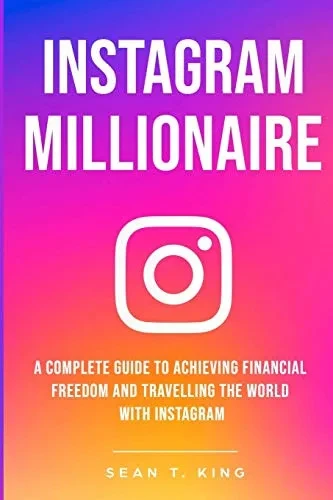 Instagram Millionaire: A Complete Guide To Achieving Financial Freedom And Travelling The World With Instagram