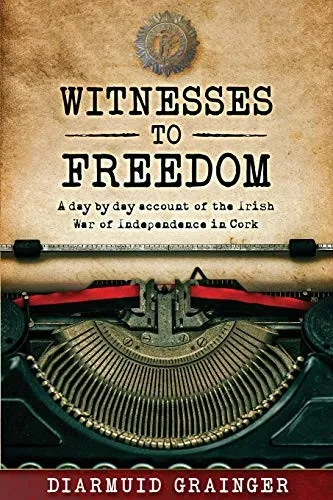 Witnesses To Freedom: A Day By Day Account Of The Irish War Of Independence In Cork