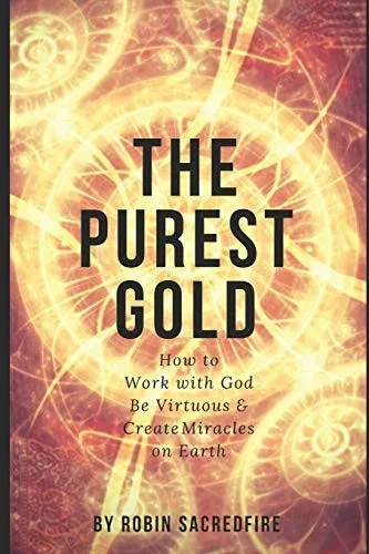 The Purest Gold: How To Work With God, Be Virtuous & Creates Miracles On Earth
