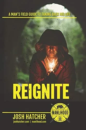 Reignite: A Man's Field Guide To Taking Back His Life
