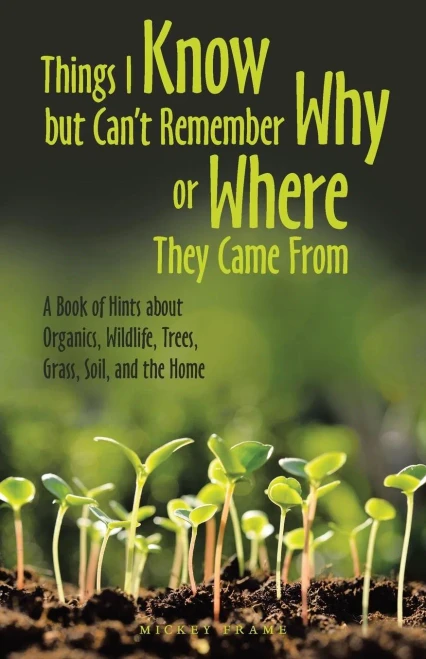 Things I Know But Can'T Remember Why Or Where They Came From: A Book Of Hints About Organics, Wildlife, Trees, Grass, Soil, And The Home