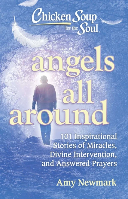 Chicken Soup For The Soul: Angels All Around: 101 Inspirational Stories Of Miracles, Divine Intervention, And Answered Prayers