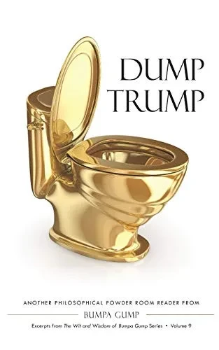 Dump Trump: A Philosophical Powder Room Reader from Bumpa Gump (Excerpts from The Wit and Wisdom of Bumpa Gump Series)