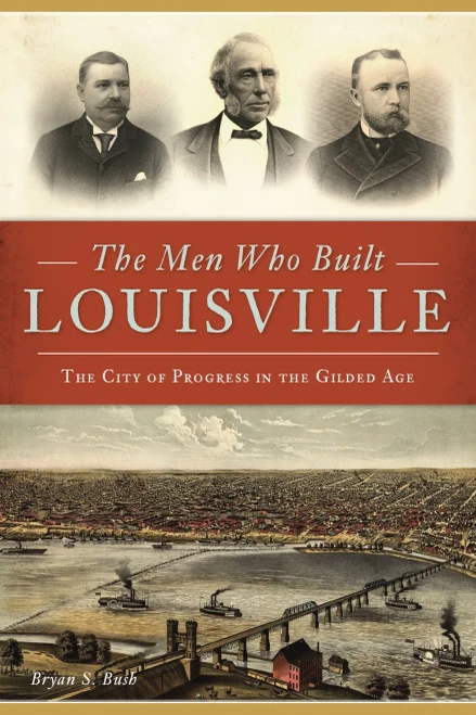 The Men Who Built Louisville: The City Of Progress In The Gilded Age