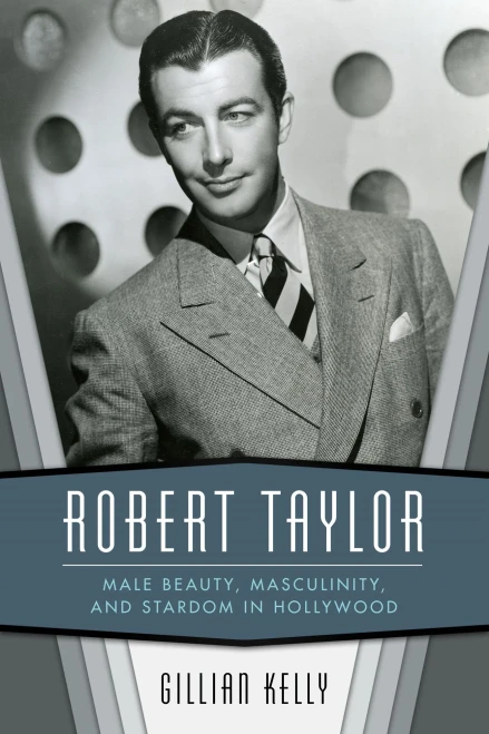 Robert Taylor: Male Beauty, Masculinity, And Stardom In Hollywood - 9781496823137