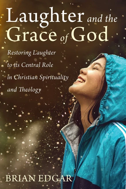 Laughter And The Grace Of God: Restoring Laughter To Its Central Role In Christian Spirituality And Theology