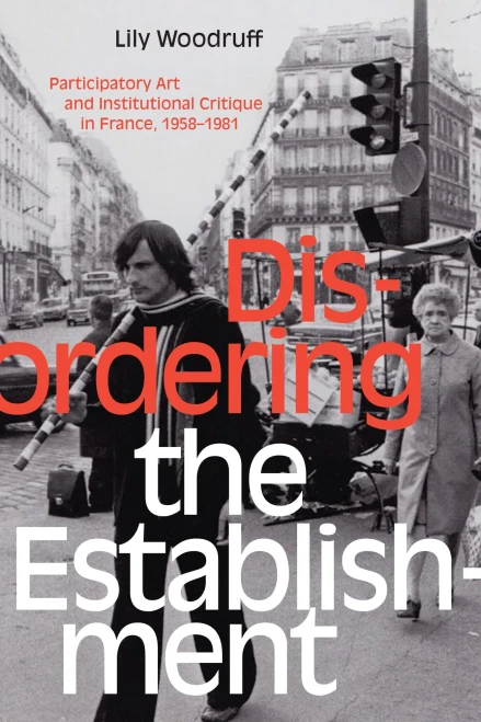 Disordering the Establishment: Participatory Art and Institutional Critique in France, 1958–1981 (Art History Publication Initiative)