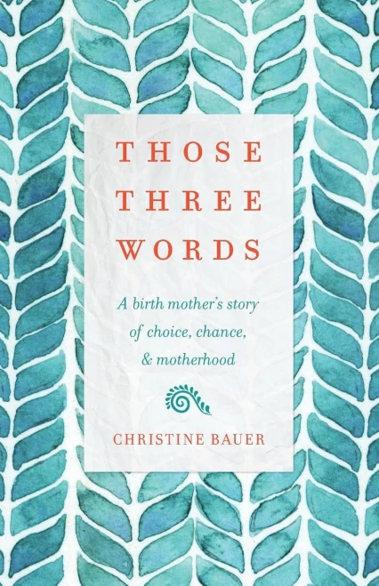 Those Three Words: A Birth Mother'S Story Of Choice, Chance, And Motherhood