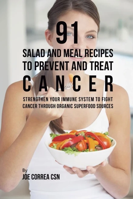 91 Salad And Meal Recipes To Prevent And Treat Cancer: Strengthen Your Immune System To Fight Cancer Through Organic Superfood Sources - 9781635318593
