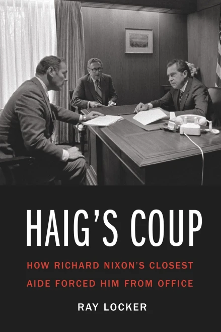Haig'S Coup: How Richard Nixon'S Closest Aide Forced Him From Office