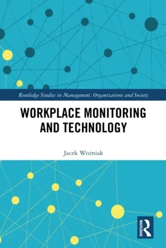 Workplace Monitoring And Technology (Routledge Studies In Management, Organizations And Society)