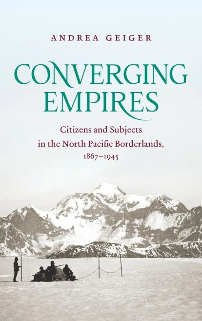 Converging Empires: Citizens And Subjects In The North Pacific Borderlands, 1867-1945 (David J. Weber In The New Borderlands History)