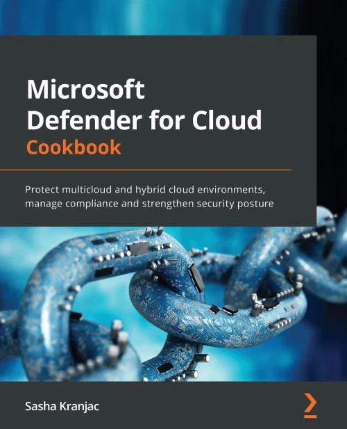 Microsoft Defender For Cloud Cookbook: Protect Multicloud And Hybrid Cloud Environments, Manage Compliance And Strengthen Security Posture
