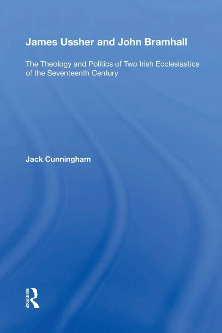 James Ussher And John Bramhall: The Theology And Politics Of Two Irish Ecclesiastics Of The Seventeenth Century