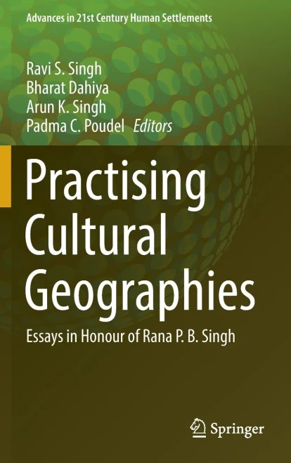 Practising Cultural Geographies: Essays In Honour Of Rana P. B. Singh (Advances In 21St Century Human Settlements)