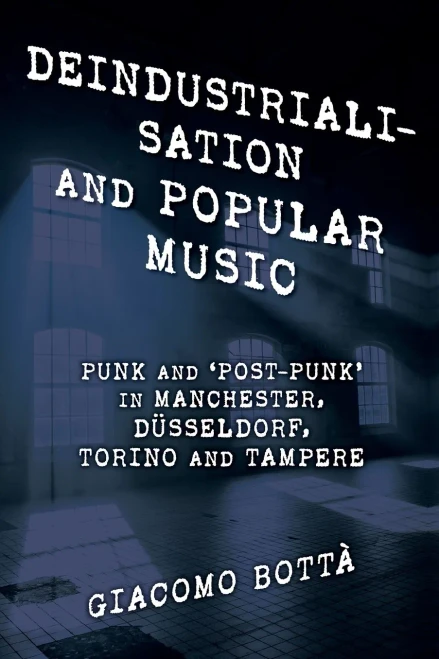 Deindustrialisation And Popular Music: Punk And Post-Punk In Manchester, Düsseldorf, Torino And Tampere (Popular Musics Matter: Social, Political And Cultural Interventions)