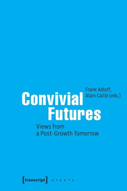 Convivial Futures: Views From A Post-Growth Tomorrow (X-Texts On Culture And Society)