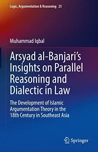 Arsyad Al-BanjariS Insights On Parallel Reasoning And Dialectic In Law: The Development Of Islamic Argumentation Theory In The 18Th Century In Southeast Asia (Logic, Argumentation & Reasoning, 25)