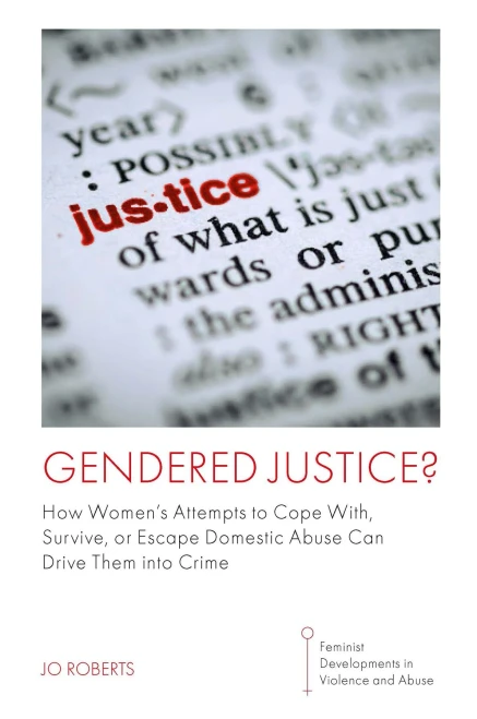 Gendered Justice?: How WomenS Attempts To Cope With, Survive, Or Escape Domestic Abuse Can Drive Them Into Crime (Feminist Developments In Violence And Abuse)