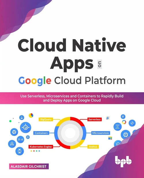 Cloud Native Apps On Google Cloud Platform: Use Serverless, Microservices And Containers To Rapidly Build And Deploy Apps On Google Cloud (English Edition)