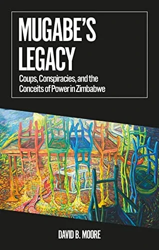 Mugabe's Legacy: Coups, Conspiracies, And The Conceits Of Power In Zimbabwe (African Arguments)