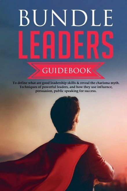 Bundle Leaders Guidebook To Define What Are Good Leadership Skills & Reveal The Charisma Myth. Techniques Of Powerful Leaders, And How They Use Influence, Persuasion, Public Speaking For Success.