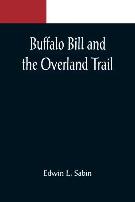 Buffalo Bill And The Overland Trail; Being The Story Of How Boy And Man Worked Hard And Played Hard To Blaze The White Trail, By Wagon Train, Stage ... Beyond, That The American Republic Might E