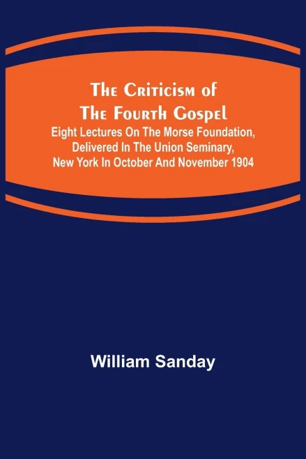 The Criticism Of The Fourth Gospel; Eight Lectures On The Morse Foundation, Delivered In The Union Seminary, New York In October And November 1904