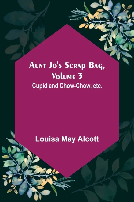 Aunt Jo's Scrap Bag, Volume 3; Cupid And Chow-Chow, Etc.