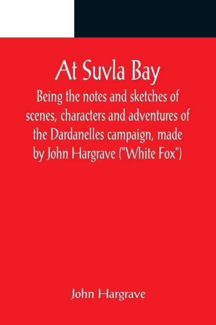 At Suvla Bay; Being The Notes And Sketches Of Scenes, Characters And Adventures Of The Dardanelles Campaign, Made By John Hargrave (White Fox) While ... Expeditionary Force, During The Great War.