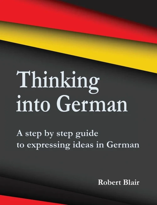 Thinking Into German: A Step By Step Guide To Expressing Ideas In German