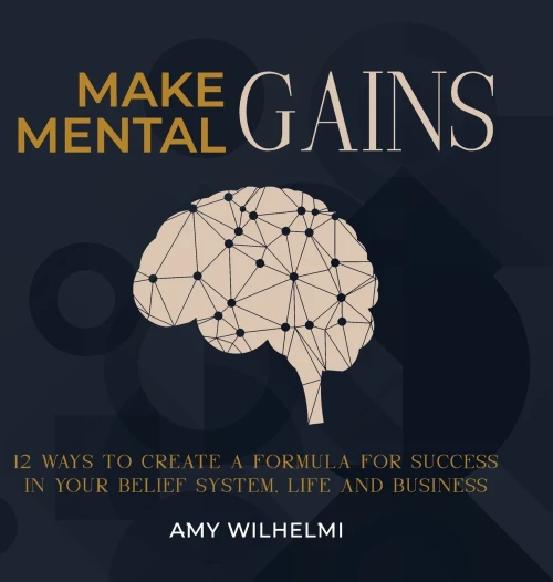 Make Mental Gains: 12 Ways To Create A Formula For Success In Your Belief System, Life And Business