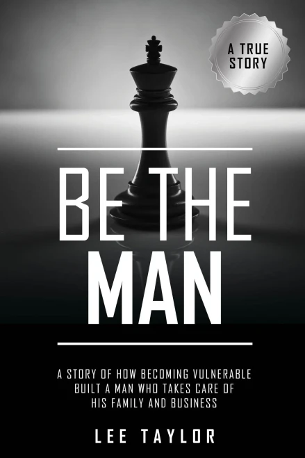 Be The Man: A Story Of How Becoming Vulnerable Built A Man Who Takes Care Of His Family And Business