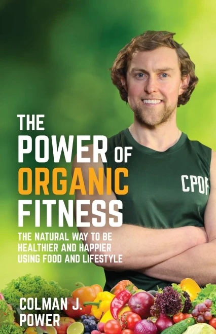 The Power Of Organic Fitness: The Natural Way To Be Healthier And Happier Using Food & Lifestyle