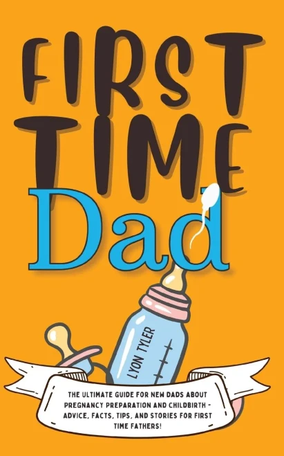First Time Dad: The Ultimate Guide For New Dads About Pregnancy Preparation And Childbirth - Advice, Facts, Tips, And Stories For First Time Fathers! (Positive Parenting Solutions)