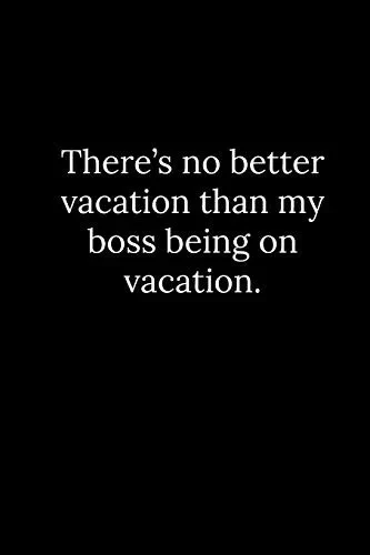 There’s no better vacation than my boss being on vacation.
