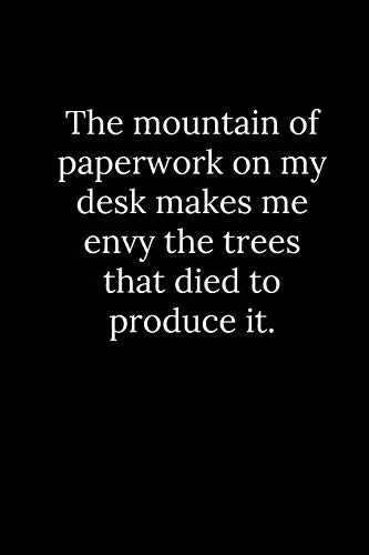 The mountain of paperwork on my desk makes me envy the trees that died to produce it.