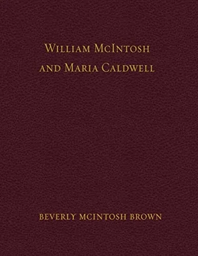 William Mcintosh And Maria Caldwell Mcintosh: The Life And Journey Of William And Maria Caldwell Mcintosh From Lanark, Ontario, Canada To Mount Pleasant, Utah, United States 1841-1899