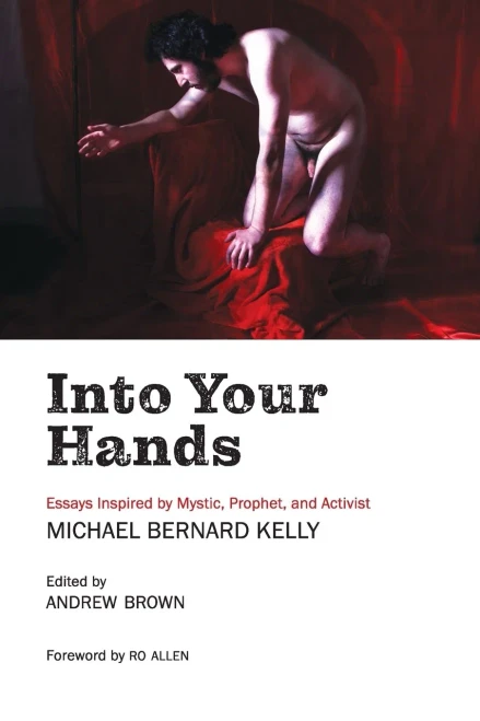 Into Your Hands: Essays Inspired By Mystic, Prophet, And Activist Michael Bernard Kelly