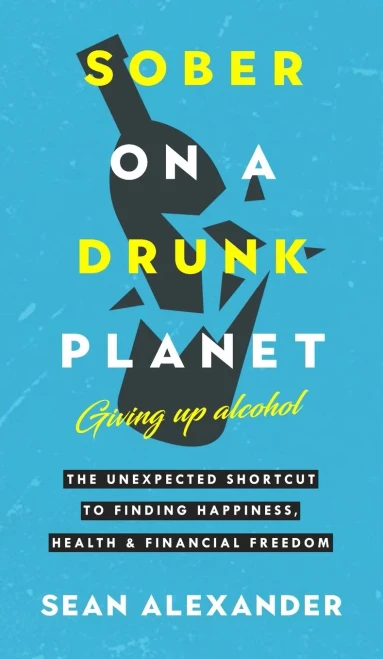 Sober On A Drunk Planet: The Unexpected Shortcut To Finding Happiness, Health And Financial Freedom