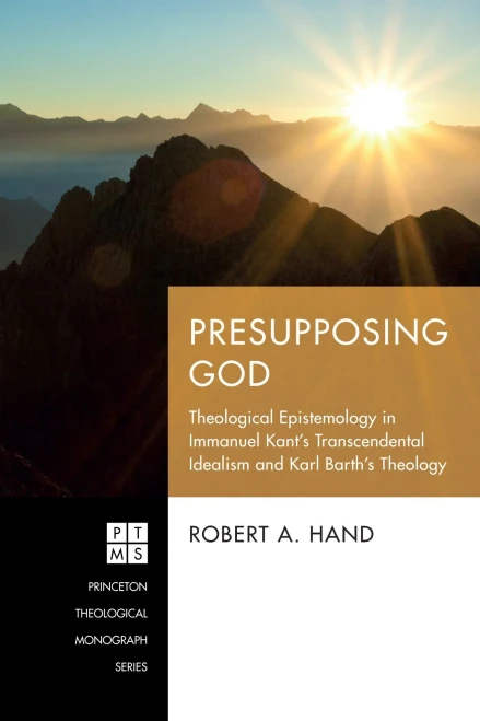 Presupposing God: Theological Epistemology In Immanuel Kant's Transcendental Idealism And Karl Barth's Theology (Princeton Theological Monograph Series)
