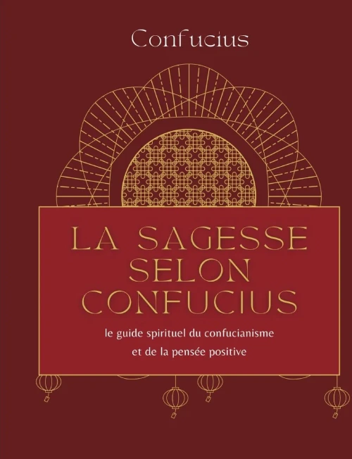 La Sagesse Selon Confucius: Le Guide Spirituel Du Confucianisme Et De La Pensée Positive (French Edition)